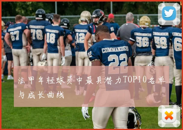 法甲年轻球员中最具潜力TOP10名单与成长曲线