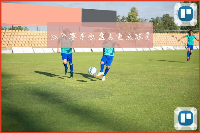 法甲赛季初盘点重点球员