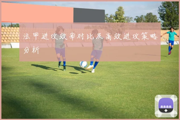 法甲进攻效率对比及高效进攻策略分析