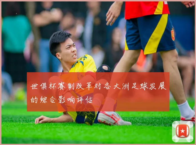 世俱杯赛制改革对各大洲足球发展的综合影响评估