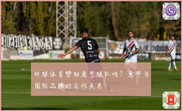 环球体育赞助意甲球队吗？意甲与国际品牌的合作关系