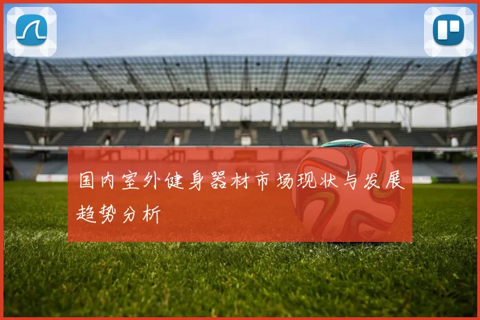 国内室外健身器材市场现状与发展趋势分析