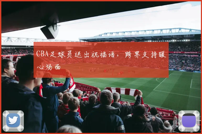 CBA足球员送出祝福语,跨界支持暖心场面
