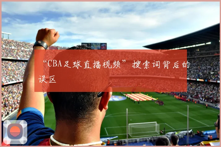 “CBA足球直播视频”搜索词背后的误区