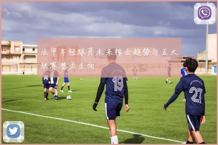 法甲年轻球员未来转会趋势与五大联赛潜力去向