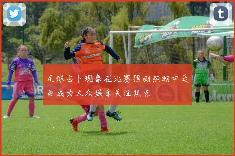 足球占卜现象在比赛预测热潮中是否成为大众娱乐关注焦点